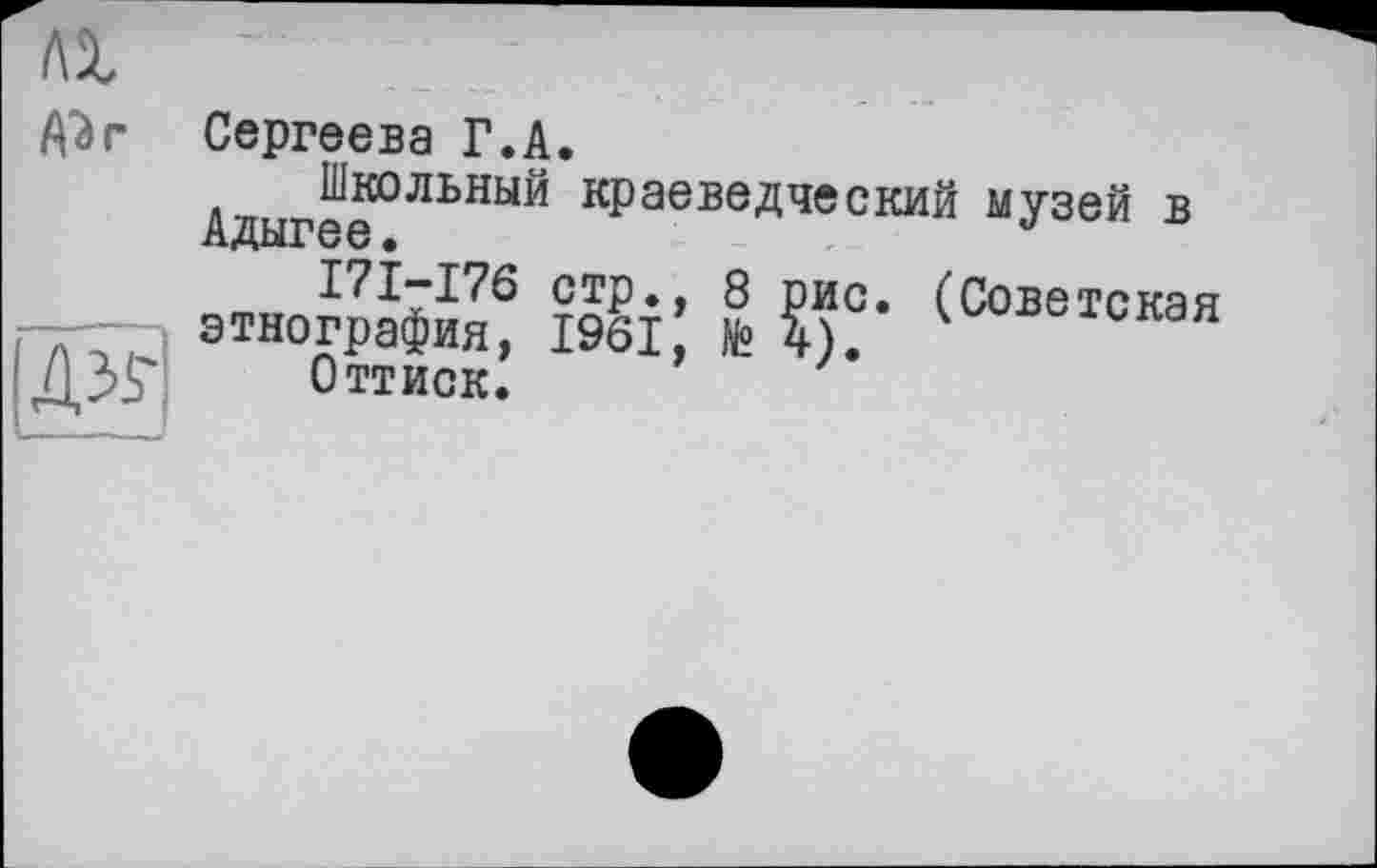 ﻿A’är
ЭЙ
Сергеева Г.А.
Адыгее°ЛЬНЫЙ краеведческий музей в
171—176 стр., 8 рис. (Советская этнография, 1961 И? 4). ^лс^кая
Оттиск.